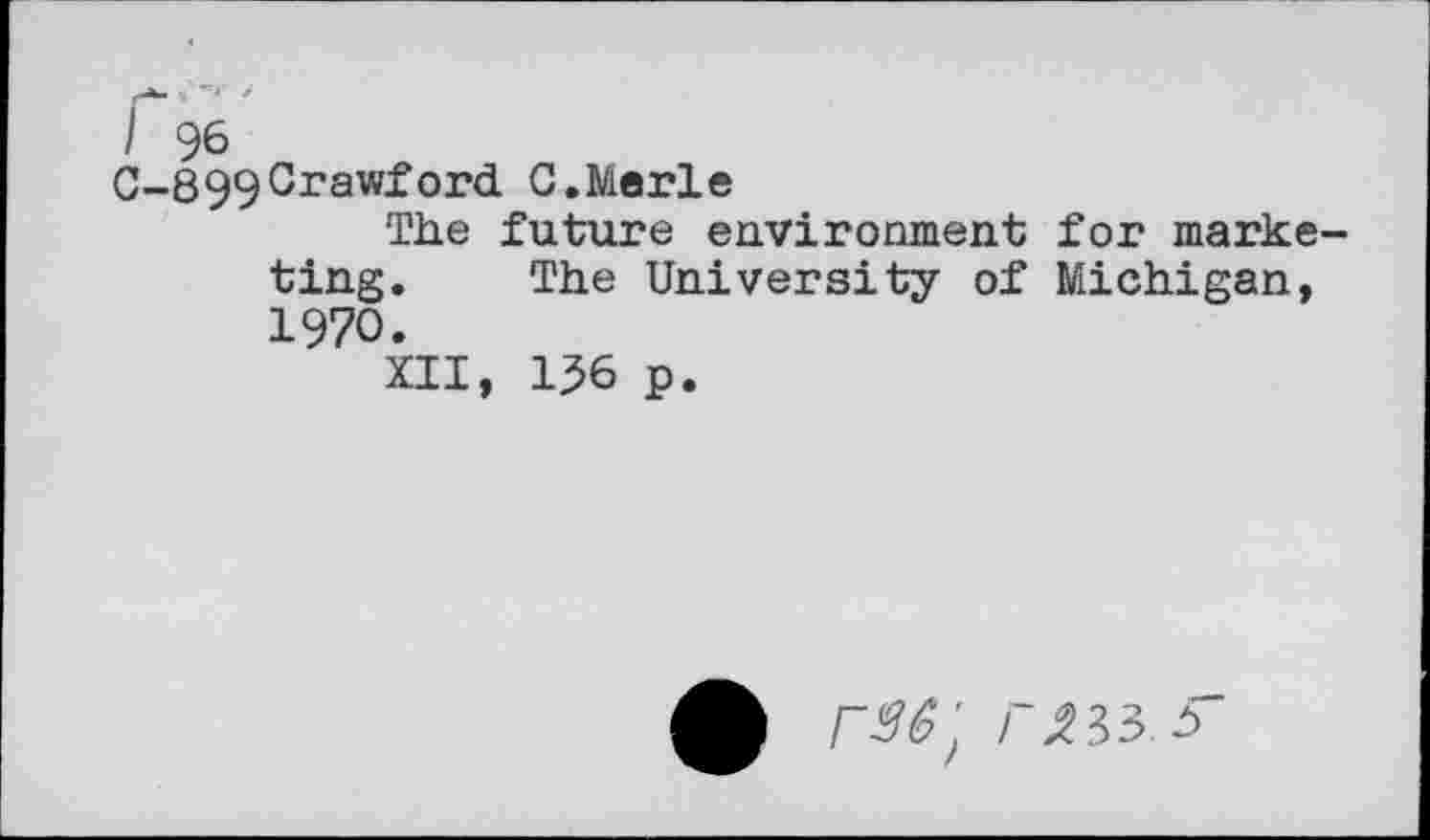 ﻿/ 96
C-899Crawford 0.Merle
The future environment for marketing. The University of Michigan, 1970.
XII, 156 p.
£	r^33.5